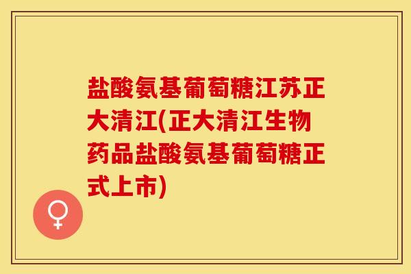 盐酸氨基葡萄糖江苏正大清江(正大清江生物药品盐酸氨基葡萄糖正式上市)