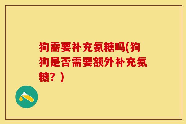 狗需要补充氨糖吗(狗狗是否需要额外补充氨糖？)