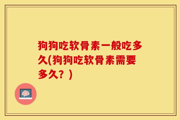 狗狗吃软骨素一般吃多久(狗狗吃软骨素需要多久？)