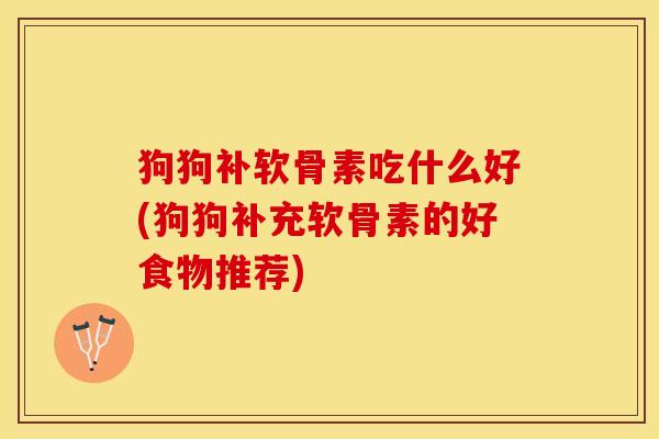 狗狗补软骨素吃什么好(狗狗补充软骨素的好食物推荐)