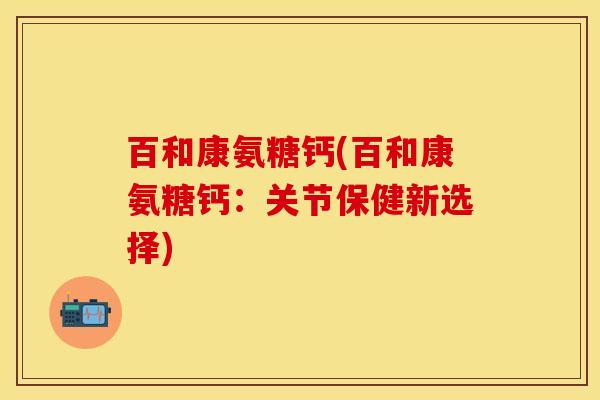 百和康氨糖钙(百和康氨糖钙：关节保健新选择)