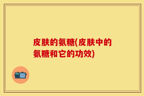 皮肤的氨糖(皮肤中的氨糖和它的功效)
