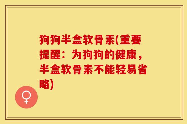 狗狗半盒软骨素(重要提醒:为狗狗的健康,半盒软骨素不能轻易省略) 狗狗半盒软骨素(重要提醒:为狗狗的健康,半盒软骨素不能轻易省略)