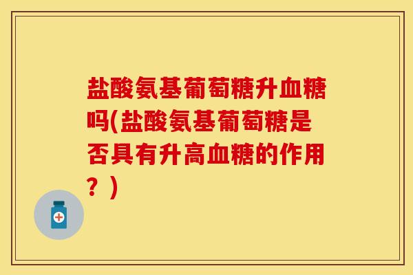 盐酸氨基葡萄糖升吗(盐酸氨基葡萄糖是否具有升高的作用?) 盐酸氨基葡萄糖升吗(盐酸氨基葡萄糖是否具有升高的作用?)
