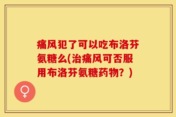 痛风犯了可以吃布洛芬氨糖么(治痛风可否服用布洛芬氨糖药物？)