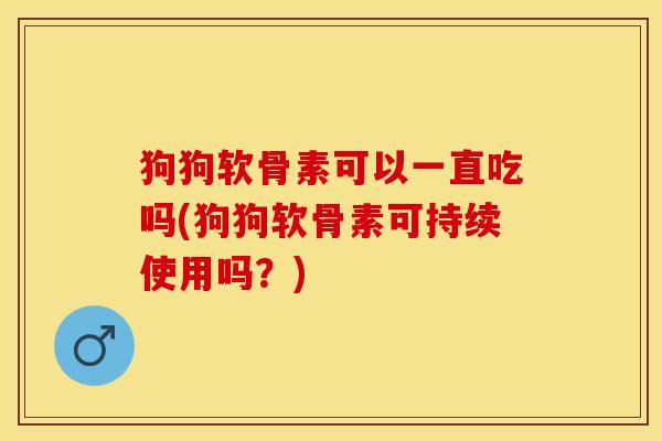 狗狗软骨素可以一直吃吗(狗狗软骨素可持续使用吗？)