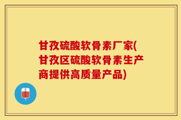 甘孜硫酸软骨素厂家(甘孜区硫酸软骨素生产商提供高质量产品)