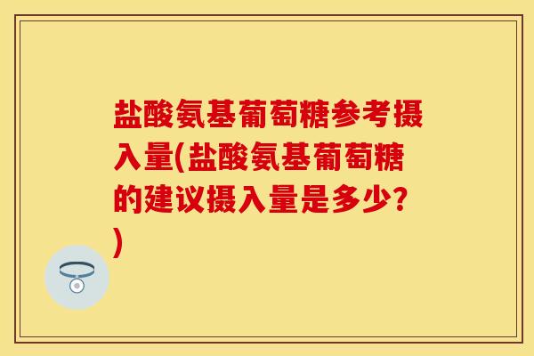 盐酸氨基葡萄糖参考摄入量(盐酸氨基葡萄糖的建议摄入量是多少？)