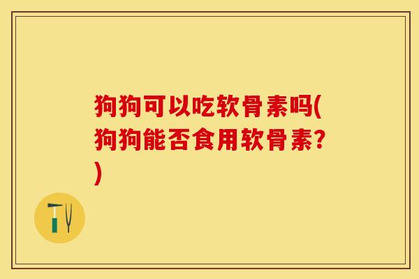 狗狗可以吃软骨素吗(狗狗能否食用软骨素？)