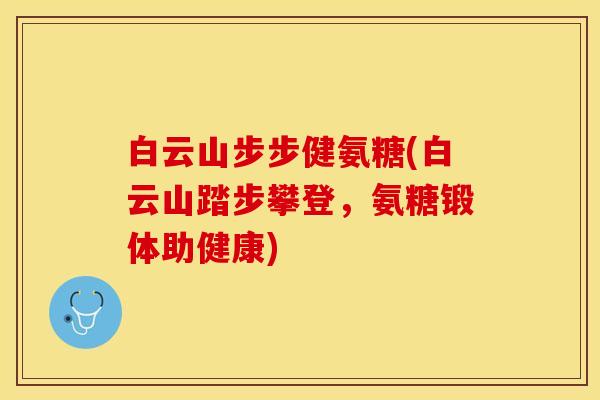 白云山步步健氨糖(白云山踏步攀登，氨糖锻体助健康)