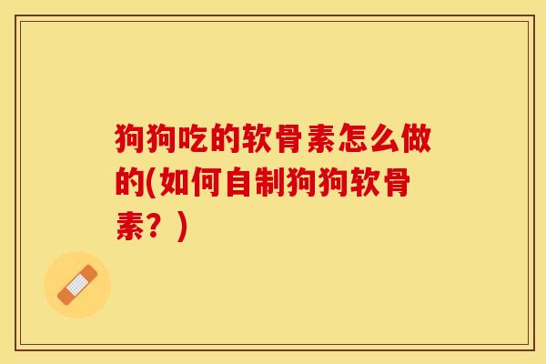 狗狗吃的软骨素怎么做的(如何自制狗狗软骨素？)