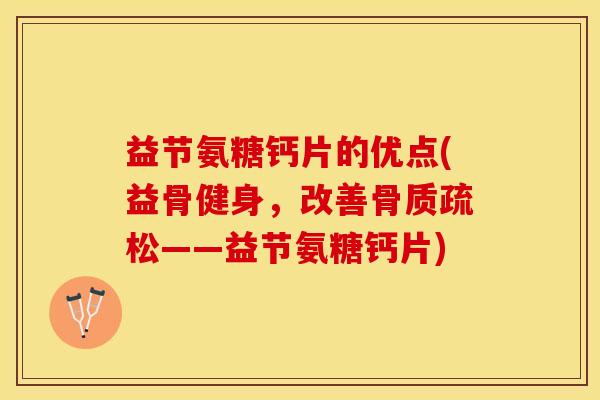 益节氨糖钙片的优点(益骨健身，改善骨质疏松——益节氨糖钙片)