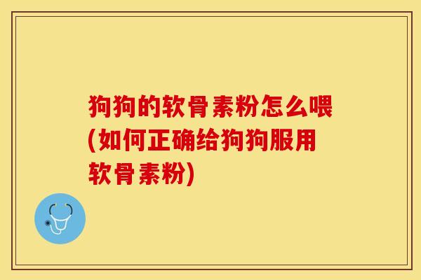 狗狗的软骨素粉怎么喂(如何正确给狗狗服用软骨素粉)