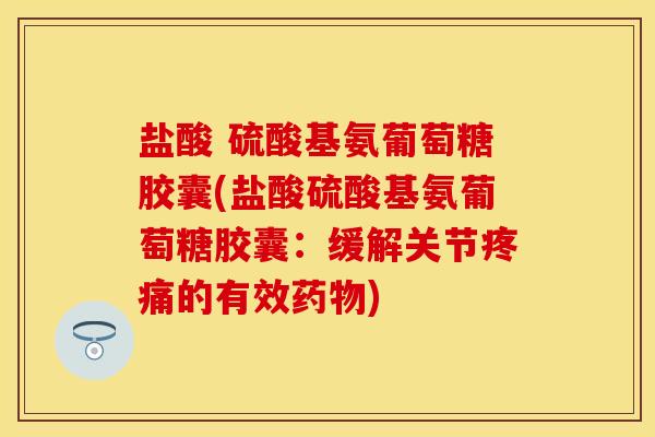 盐酸 硫酸基氨葡萄糖胶囊(盐酸硫酸基氨葡萄糖胶囊:缓解关节的有效) 盐酸 硫酸基氨葡萄糖胶囊(盐酸硫酸基氨葡萄糖胶囊:缓解关节的有效)
