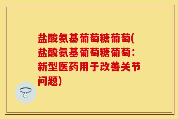 盐酸氨基葡萄糖葡萄(盐酸氨基葡萄糖葡萄：新型医药用于改善关节问题)