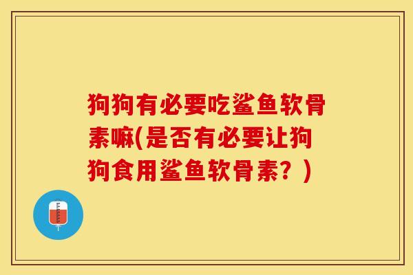 狗狗有必要吃鲨鱼软骨素嘛(是否有必要让狗狗食用鲨鱼软骨素？)