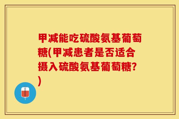 甲减能吃硫酸氨基葡萄糖(甲减患者是否适合摄入硫酸氨基葡萄糖？)