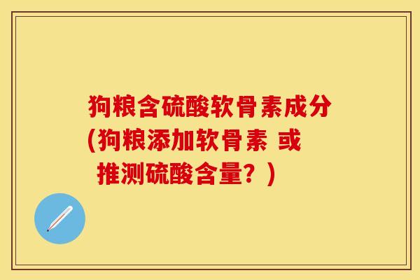 狗粮含硫酸软骨素成分(狗粮添加软骨素 或 推测硫酸含量？)