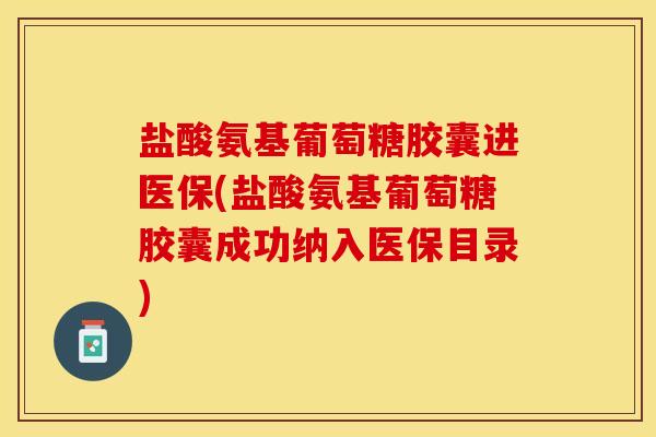 盐酸氨基葡萄糖胶囊进医保(盐酸氨基葡萄糖胶囊成功纳入医保目录)