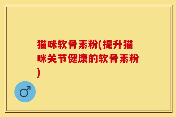 猫咪软骨素粉(提升猫咪关节健康的软骨素粉) 猫咪软骨素粉(提升猫咪关节健康的软骨素粉)