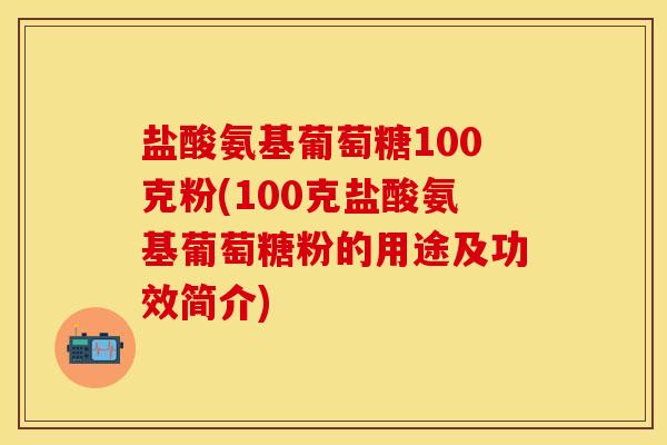 盐酸氨基葡萄糖100克粉(100克盐酸氨基葡萄糖粉的用途及功效简介)