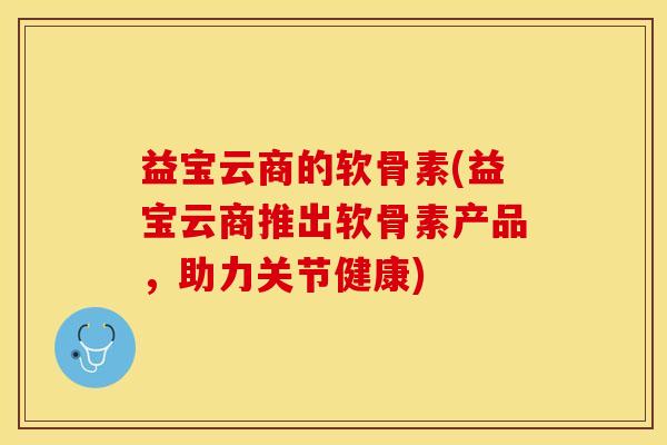 益宝云商的软骨素(益宝云商推出软骨素产品，助力关节健康)