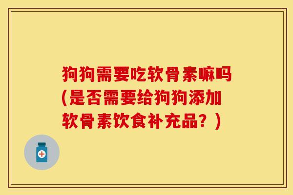 狗狗需要吃软骨素嘛吗(是否需要给狗狗添加软骨素饮食补充品？)