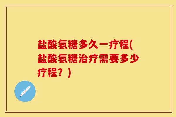 盐酸氨糖多久一疗程(盐酸氨糖治疗需要多少疗程？)