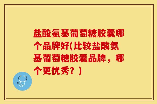 盐酸氨基葡萄糖胶囊哪个品牌好(比较盐酸氨基葡萄糖胶囊品牌，哪个更优秀？)
