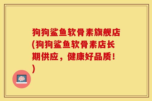 狗狗鲨鱼软骨素旗舰店(狗狗鲨鱼软骨素店长期供应，健康好品质！)