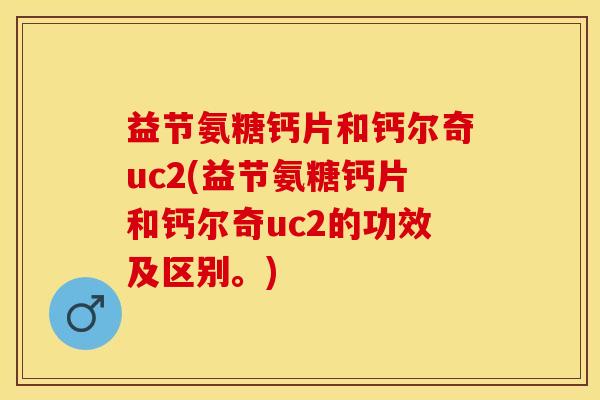 益节氨糖钙片和钙尔奇uc2(益节氨糖钙片和钙尔奇uc2的功效及区别。)
