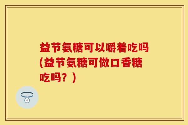 益节氨糖可以嚼着吃吗(益节氨糖可做口香糖吃吗？)