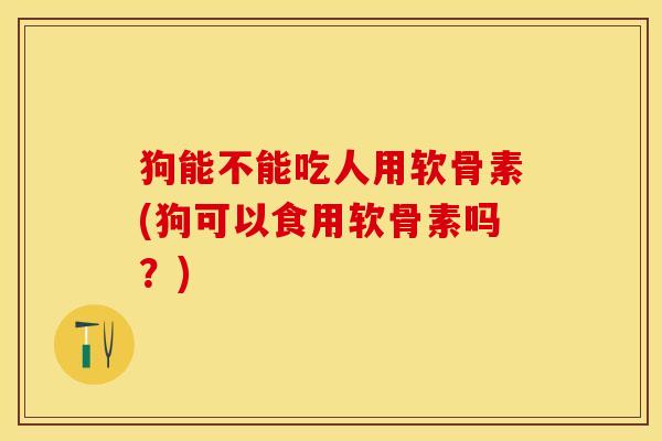 狗能不能吃人用软骨素(狗可以食用软骨素吗？)