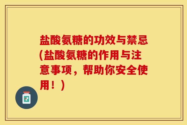 盐酸氨糖的功效与禁忌(盐酸氨糖的作用与注意事项，帮助你安全使用！)