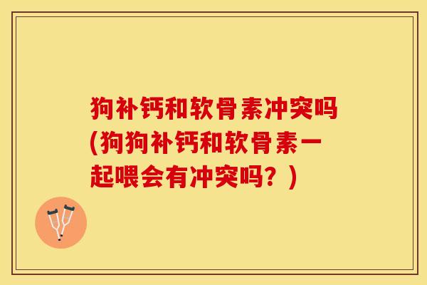 狗补钙和软骨素冲突吗(狗狗补钙和软骨素一起喂会有冲突吗？)