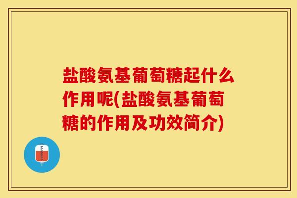 盐酸氨基葡萄糖起什么作用呢(盐酸氨基葡萄糖的作用及功效简介)