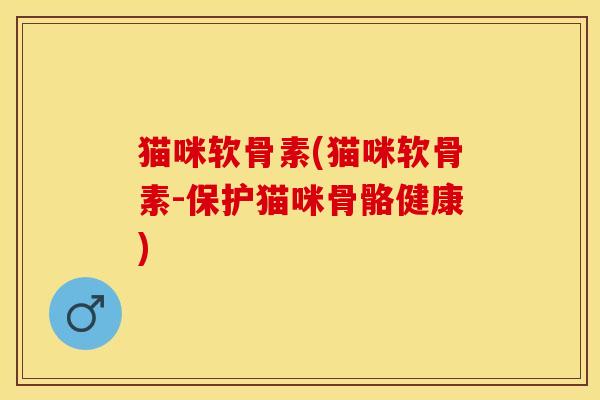 猫咪软骨素(猫咪软骨素-保护猫咪骨骼健康)