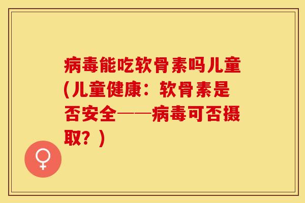 病毒能吃软骨素吗儿童(儿童健康：软骨素是否安全──病毒可否摄取？)