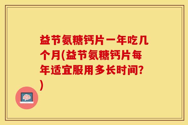 益节氨糖钙片一年吃几个月(益节氨糖钙片每年适宜服用多长时间？)