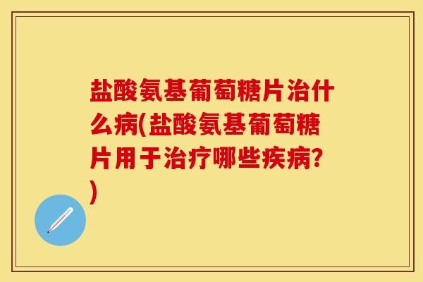 盐酸氨基葡萄糖片治什么病(盐酸氨基葡萄糖片用于治疗哪些疾病？)