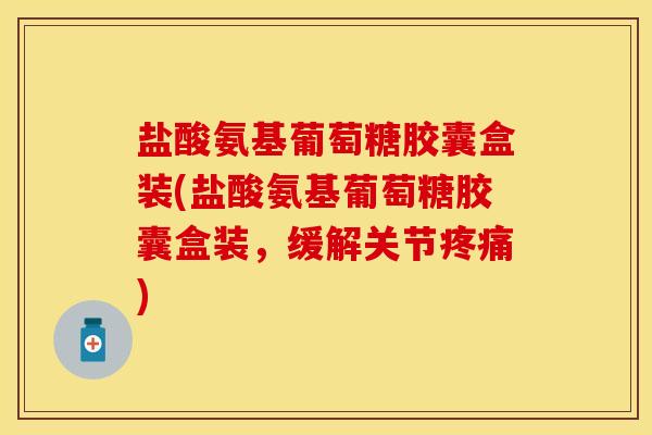 盐酸氨基葡萄糖胶囊盒装(盐酸氨基葡萄糖胶囊盒装，缓解关节疼痛)