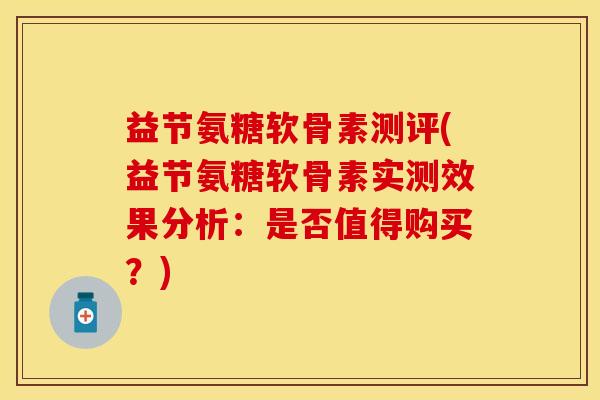 益节氨糖软骨素测评(益节氨糖软骨素实测效果分析：是否值得购买？)