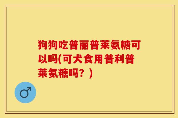 狗狗吃普丽普莱氨糖可以吗(可犬食用普利普莱氨糖吗？)