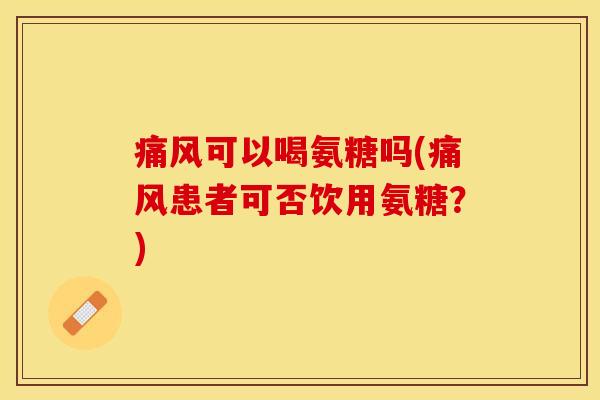 可以喝氨糖吗(患者可否饮用氨糖?) 可以喝氨糖吗(患者可否饮用氨糖?)