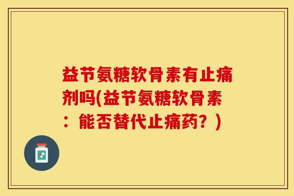 益节氨糖软骨素有止痛剂吗(益节氨糖软骨素：能否替代止痛药？)