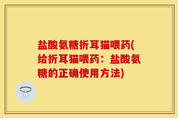 盐酸氨糖折耳猫喂药(给折耳猫喂药:盐酸氨糖的正确使用方法) 盐酸氨糖折耳猫喂药(给折耳猫喂药:盐酸氨糖的正确使用方法)