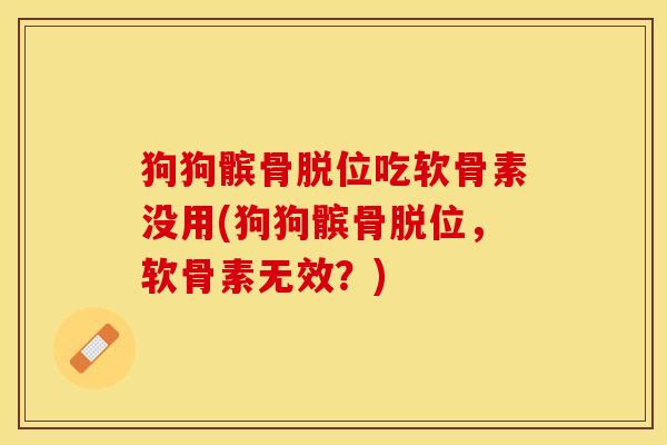 狗狗髌骨脱位吃软骨素没用(狗狗髌骨脱位，软骨素无效？)
