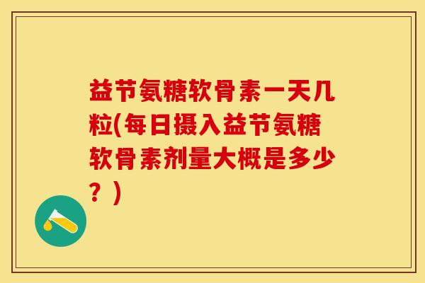 益节氨糖软骨素一天几粒(每日摄入益节氨糖软骨素剂量大概是多少?) 益节氨糖软骨素一天几粒(每日摄入益节氨糖软骨素剂量大概是多少?)