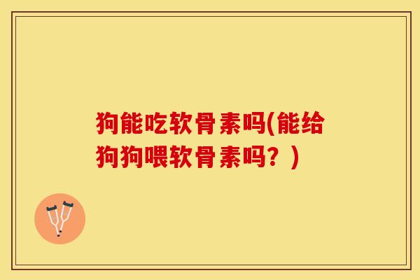 狗能吃软骨素吗(能给狗狗喂软骨素吗?) 狗能吃软骨素吗(能给狗狗喂软骨素吗?)