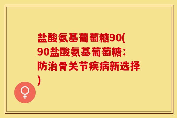 盐酸氨基葡萄糖90(90盐酸氨基葡萄糖：防治骨关节疾病新选择)